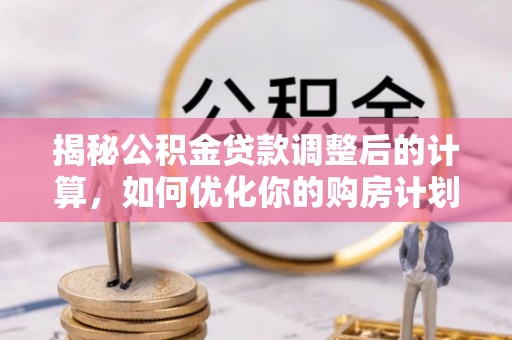 台南揭秘公积金贷款调整后的计算，如何优化你的购房计划