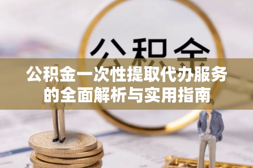 台南公积金一次性提取代办服务的全面解析与实用指南