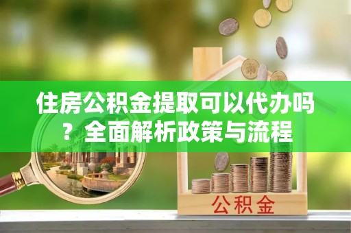 台南住房公积金提取可以代办吗？全面解析政策与流程