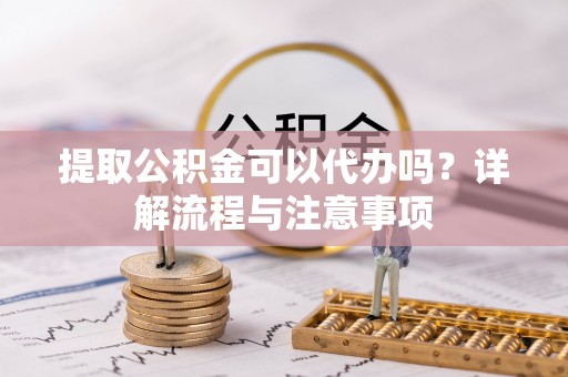 台南提取公积金可以代办吗？详解流程与注意事项