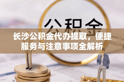 台南长沙公积金代办提取，便捷服务与注意事项全解析