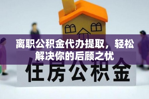 台南离职公积金代办提取，轻松解决你的后顾之忧