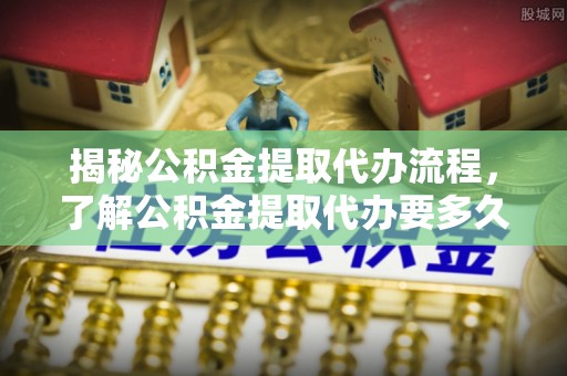 台南揭秘公积金提取代办流程，了解公积金提取代办要多久的关键因素