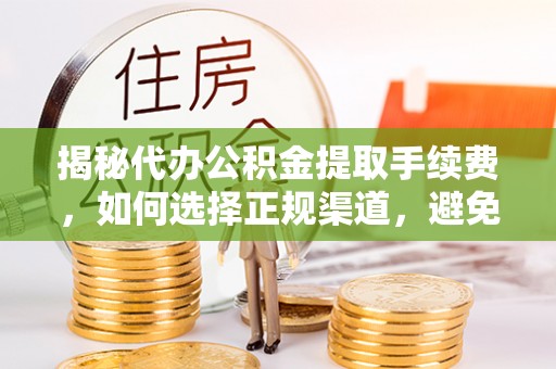 台南揭秘代办公积金提取手续费，如何选择正规渠道，避免上当受骗
