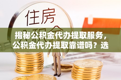 台南揭秘公积金代办提取服务，公积金代办提取靠谱吗？选择前你需要知道这些！