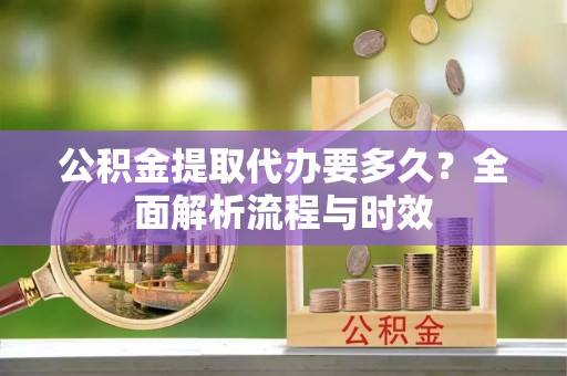 台南公积金提取代办要多久？全面解析流程与时效