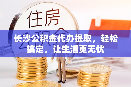 台南长沙公积金代办提取，轻松搞定，让生活更无忧