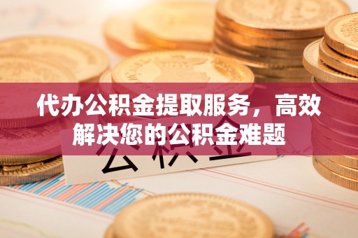 台南代办公积金提取服务，高效解决您的公积金难题