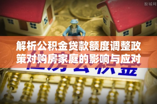 台南解析公积金贷款额度调整政策对购房家庭的影响与应对策略