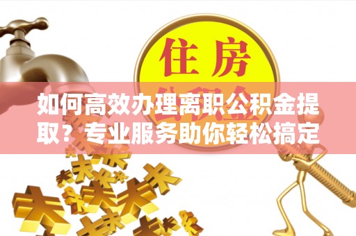 台南如何高效办理离职公积金提取？专业服务助你轻松搞定