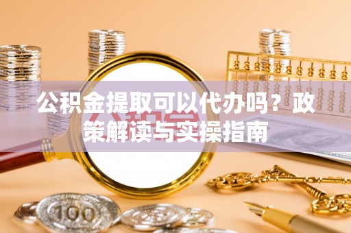 台南公积金提取可以代办吗？政策解读与实操指南