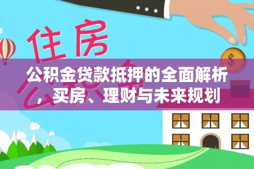 台南公积金贷款抵押的全面解析，买房、理财与未来规划