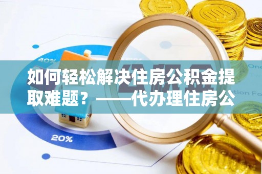 台南如何轻松解决住房公积金提取难题？——代办理住房公积金提取服务解析