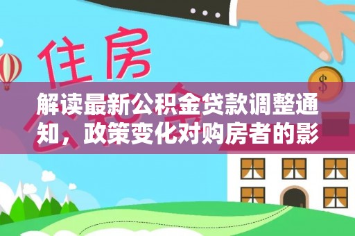 台南解读最新公积金贷款调整通知，政策变化对购房者的影响与应对策略