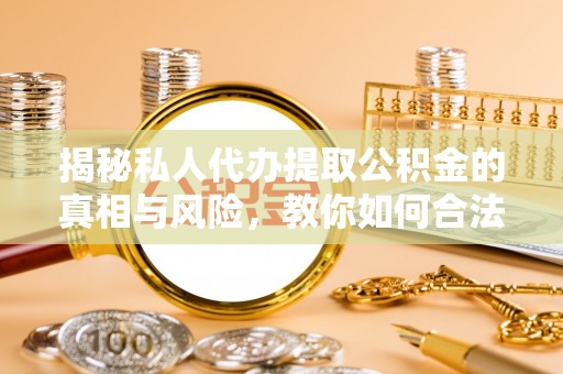 台南揭秘私人代办提取公积金的真相与风险，教你如何合法合规操作