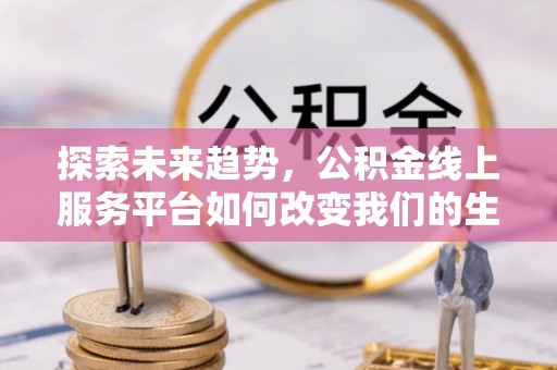 台南探索未来趋势，公积金线上服务平台如何改变我们的生活