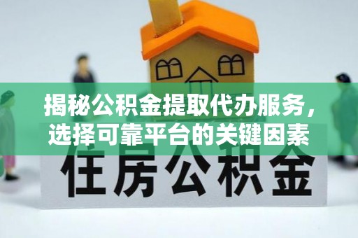 台南揭秘公积金提取代办服务，选择可靠平台的关键因素