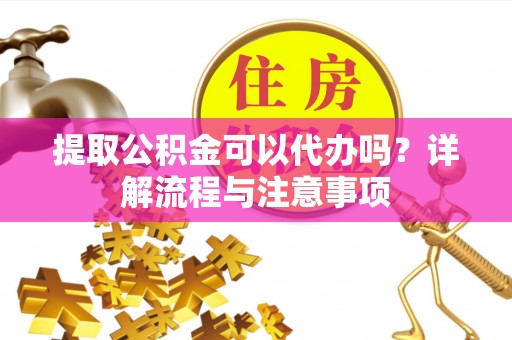 台南提取公积金可以代办吗？详解流程与注意事项