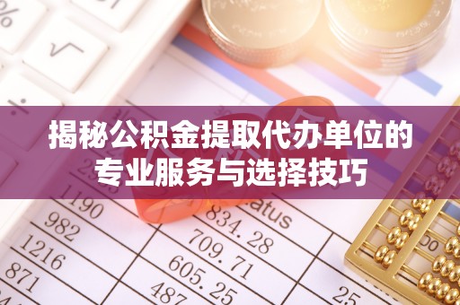 台南揭秘公积金提取代办单位的专业服务与选择技巧