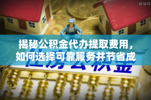 台南揭秘公积金代办提取费用，如何选择可靠服务并节省成本