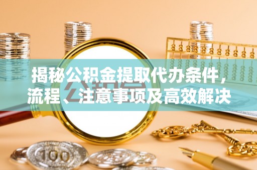 台南揭秘公积金提取代办条件，流程、注意事项及高效解决方案