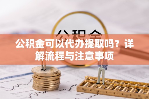 台南公积金可以代办提取吗？详解流程与注意事项