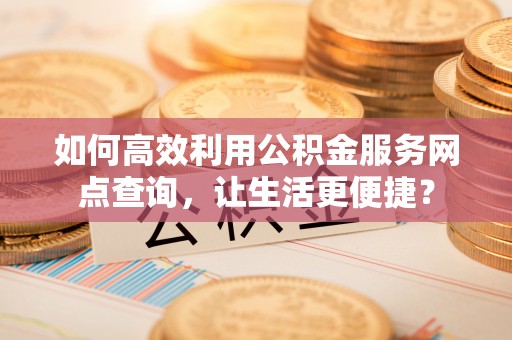 台南如何高效利用公积金服务网点查询，让生活更便捷？