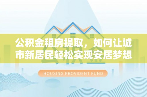 台南公积金租房提取，如何让城市新居民轻松实现安居梦想