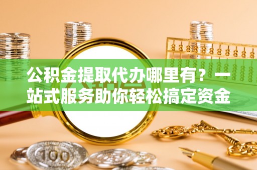 台南公积金提取代办哪里有？一站式服务助你轻松搞定资金难题