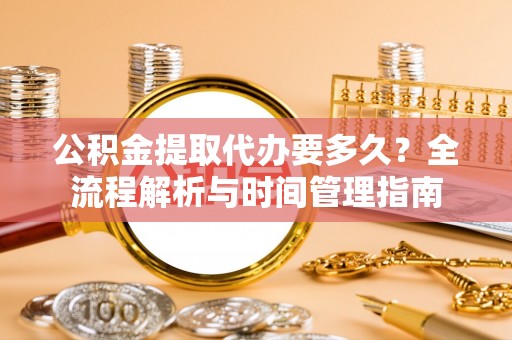 台南公积金提取代办要多久？全流程解析与时间管理指南