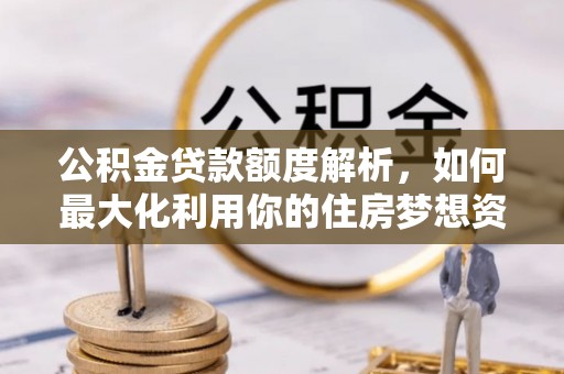台南公积金贷款额度解析，如何最大化利用你的住房梦想资金