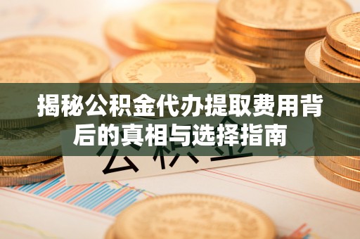 台南揭秘公积金代办提取费用背后的真相与选择指南
