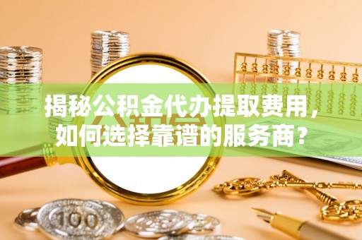 台南揭秘公积金代办提取费用，如何选择靠谱的服务商？