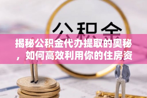 台南揭秘公积金代办提取的奥秘，如何高效利用你的住房资金