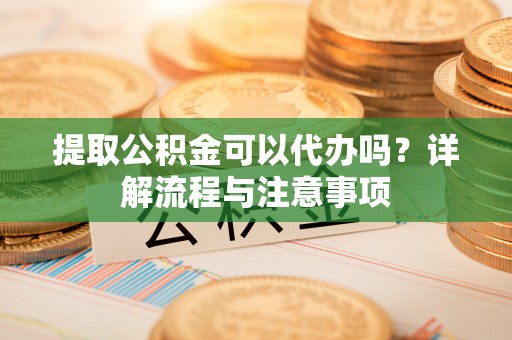 台南提取公积金可以代办吗？详解流程与注意事项