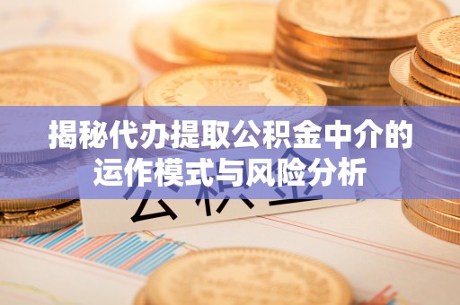 台南揭秘代办提取公积金中介的运作模式与风险分析