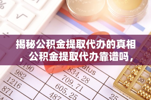 台南揭秘公积金提取代办的真相，公积金提取代办靠谱吗，如何选择专业服务？