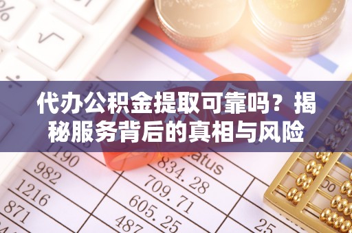 台南代办公积金提取可靠吗？揭秘服务背后的真相与风险