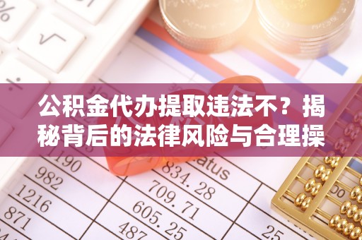 台南公积金代办提取违法不？揭秘背后的法律风险与合理操作