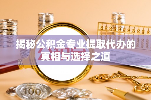 台南揭秘公积金专业提取代办的真相与选择之道
