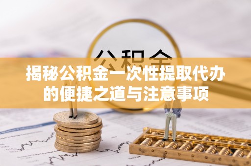台南揭秘公积金一次性提取代办的便捷之道与注意事项