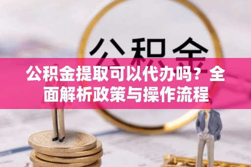 台南公积金提取可以代办吗？全面解析政策与操作流程