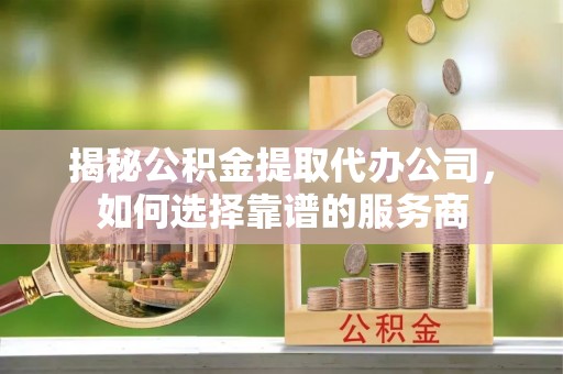 台南揭秘公积金提取代办公司，如何选择靠谱的服务商
