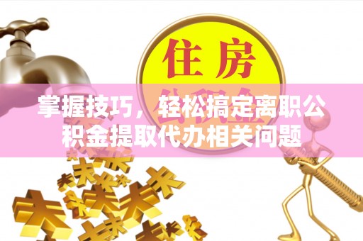 台南掌握技巧，轻松搞定离职公积金提取代办相关问题