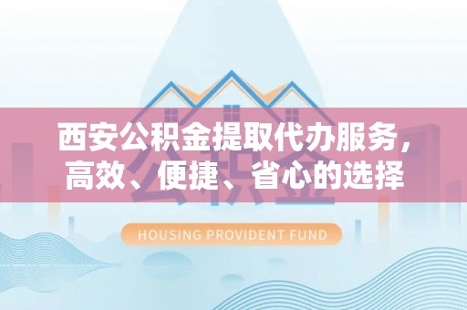 台南西安公积金提取代办服务，高效、便捷、省心的选择