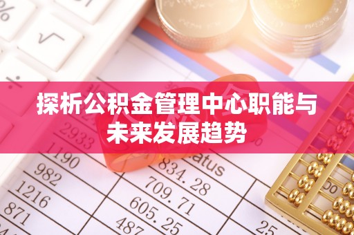 台南探析公积金管理中心职能与未来发展趋势