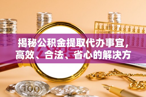 台南揭秘公积金提取代办事宜，高效、合法、省心的解决方案