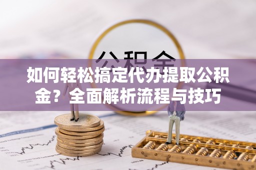 台南如何轻松搞定代办提取公积金？全面解析流程与技巧
