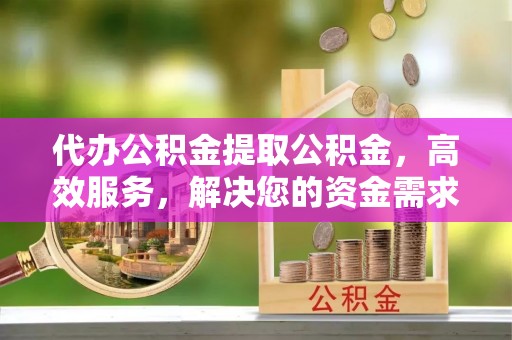 台南代办公积金提取公积金，高效服务，解决您的资金需求