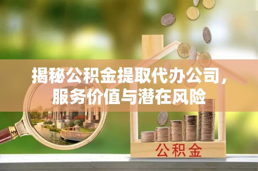 台南揭秘公积金提取代办公司，服务价值与潜在风险